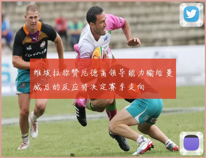 维埃拉称赞厄德高领导能力输给曼城后的反应将决定赛季走向
