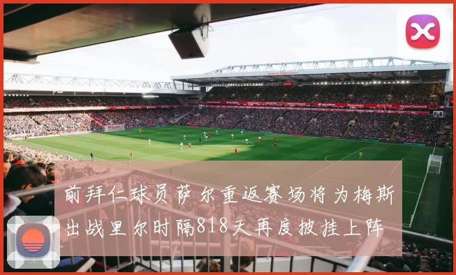 前拜仁球员萨尔重返赛场将为梅斯出战里尔时隔818天再度披挂上阵