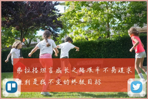 弗拉格坦言成长之路艰辛不易追求胜利是我不变的终极目标