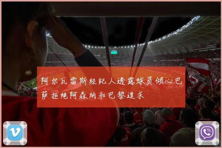 阿尔瓦雷斯经纪人透露球员倾心巴萨拒绝阿森纳和巴黎追求