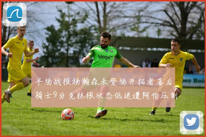 半场战报杨瀚森未登场开拓者落后骑士9分克林根状态低迷遭阿伦压制