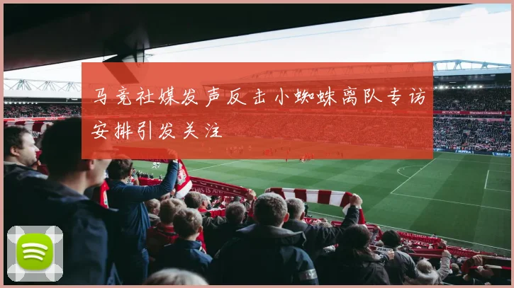 马竞社媒发声反击小蜘蛛离队专访安排引发关注