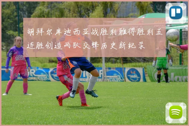 胡拜尔库迪西亚战胜利雅得胜利五连胜创造两队交锋历史新纪录