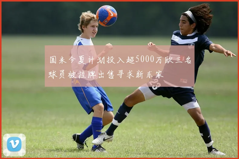 国米今夏计划投入超5000万欧三名球员被挂牌出售寻求新东家