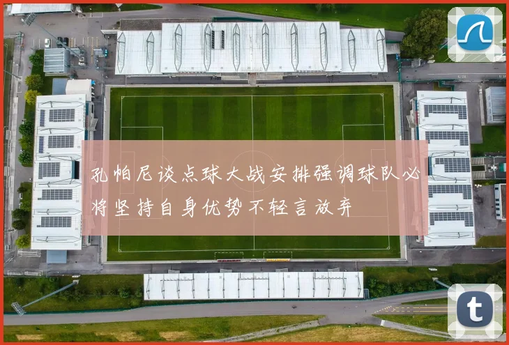 孔帕尼谈点球大战安排强调球队必将坚持自身优势不轻言放弃