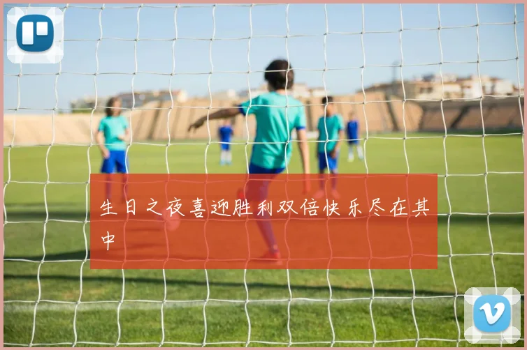 生日之夜喜迎胜利双倍快乐尽在其中