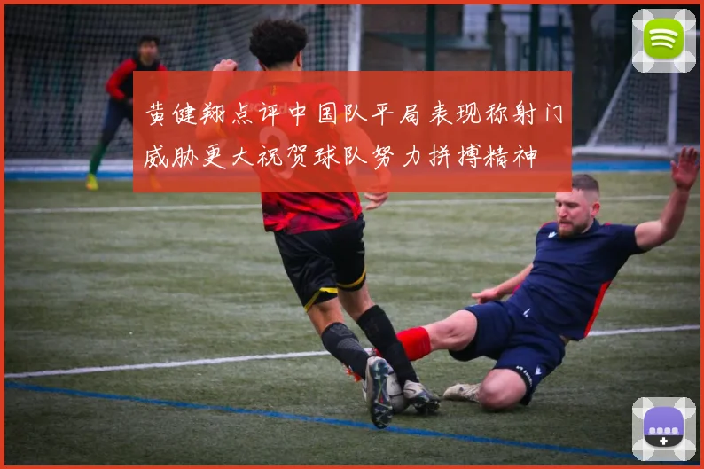黄健翔点评中国队平局表现称射门威胁更大祝贺球队努力拼搏精神