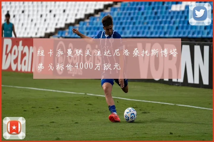 纽卡和曼联关注达尼洛桑托斯博塔弗戈标价4000万欧元