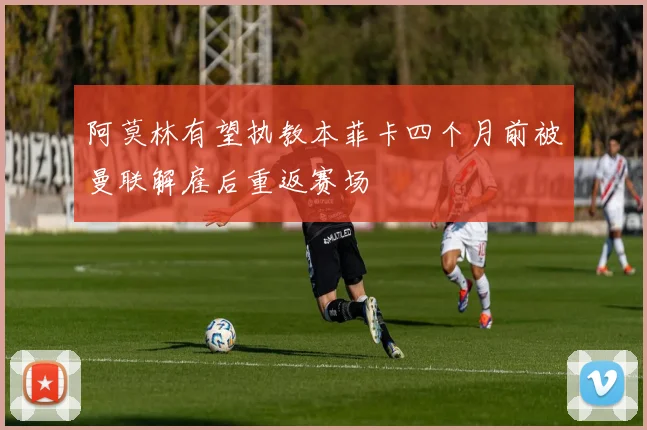 阿莫林有望执教本菲卡四个月前被曼联解雇后重返赛场