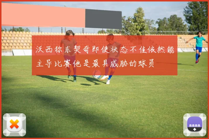 沃西称东契奇即使状态不佳依然能主导比赛他是最具威胁的球员