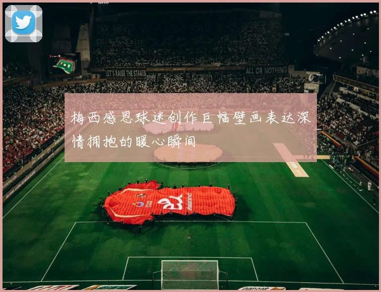 梅西感恩球迷创作巨幅壁画表达深情拥抱的暖心瞬间