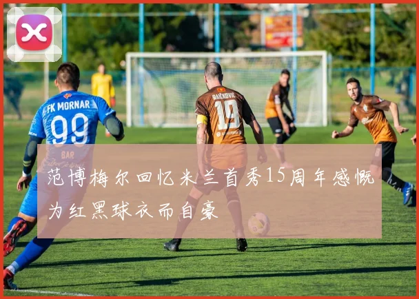 范博梅尔回忆米兰首秀15周年感慨为红黑球衣而自豪